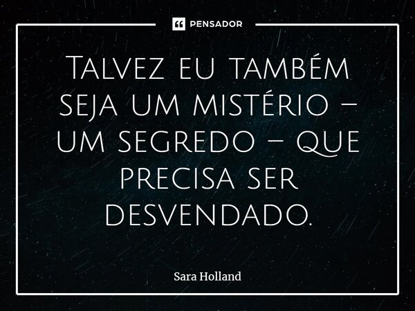 ⁠Talvez eu também seja um mistério – um segredo – que precisa ser desvendado.... Frase de Sara Holland.