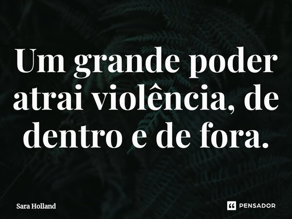 ⁠Um grande poder atrai violência, de dentro e de fora.... Frase de Sara Holland.