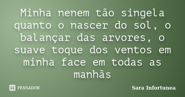 Minha nenem tão singela quanto o nascer do sol, o balançar das arvores, o suave toque dos ventos em minha face em todas as manhãs... Frase de Sara Infortunea.