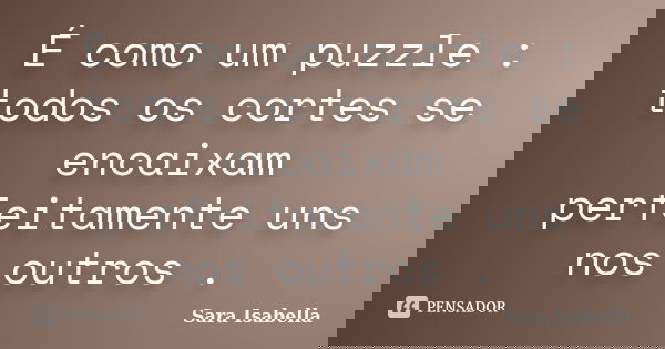 É como um puzzle : todos os cortes se encaixam perfeitamente uns nos outros .... Frase de Sara Isabella.