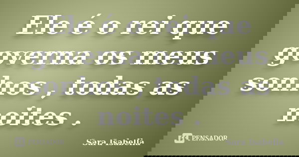 Ele é o rei que governa os meus sonhos , todas as noites .... Frase de Sara Isabella.