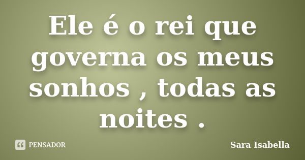 Ele é o rei que governa os meus sonhos , todas as noites .... Frase de Sara Isabella.