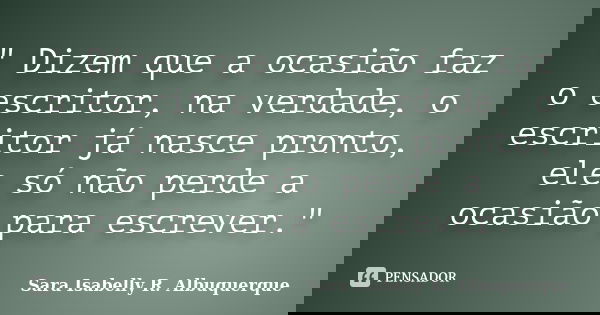 " Dizem que a ocasião faz o escritor, na verdade, o escritor já nasce pronto, ele só não perde a ocasião para escrever."... Frase de Sara Isabelly R. Albuquerque.