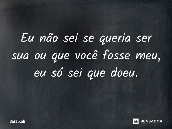 Eu não sei se queria ser sua ou que você fosse meu, eu só sei que doeu.... Frase de Sara Kali.