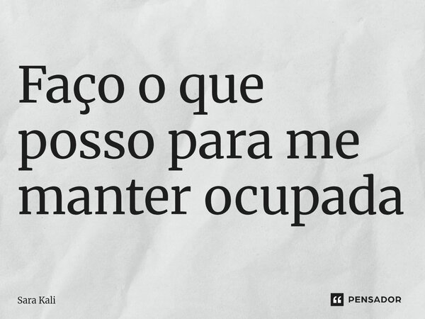 Faço o que posso para me manter ocupada⁠... Frase de Sara Kali.