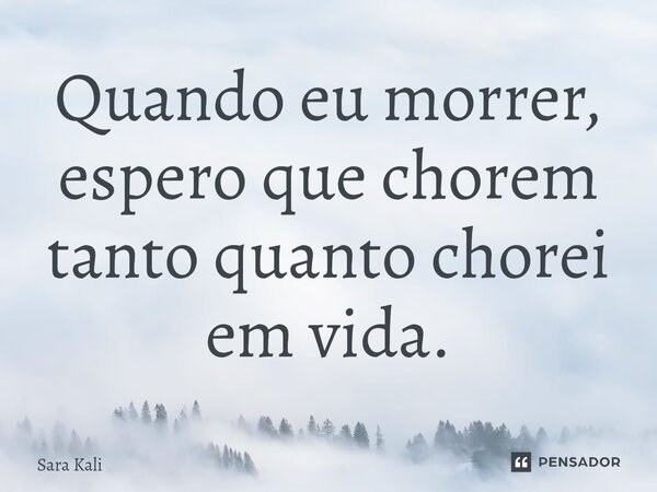 Quando eu morrer, espero que chorem tanto quanto chorei em vida⁠.... Frase de Sara Kali.