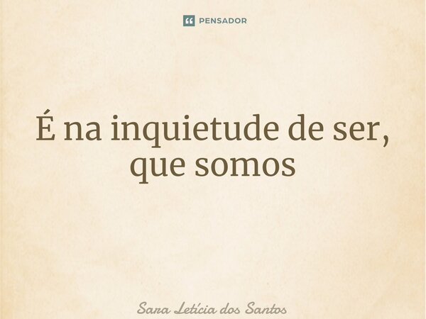 É na inquietude de ser, que somos ⁠... Frase de Sara Letícia dos Santos.