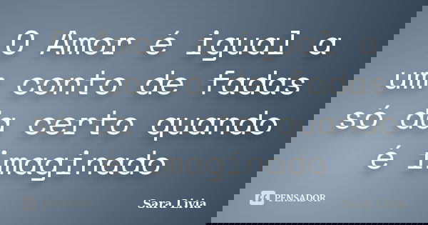 O Amor é igual a um conto de fadas só da certo quando é imaginado... Frase de Sara Livia.