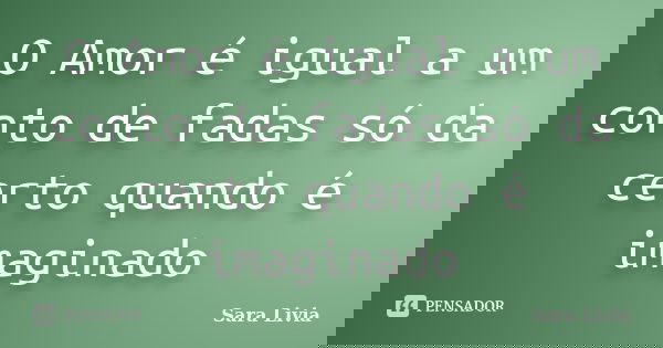 O Amor é igual a um conto de fadas só da certo quando é imaginado... Frase de Sara Livia.