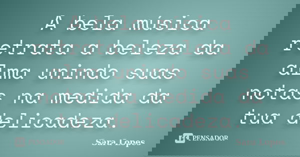 A bela música retrata a beleza da alma unindo suas notas na medida da tua delicadeza.... Frase de Sara Lopes.
