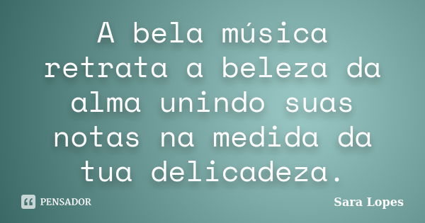 A bela música retrata a beleza da alma unindo suas notas na medida da tua delicadeza.... Frase de Sara Lopes.