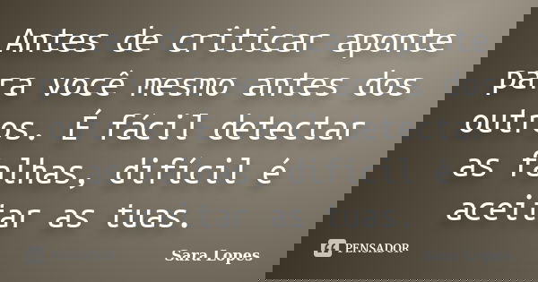Antes de criticar aponte para você mesmo antes dos outros. É fácil detectar as falhas, difícil é aceitar as tuas.... Frase de Sara Lopes.