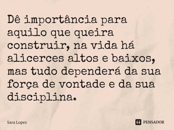 ⁠Dê importância para aquilo que queira construir, na vida há alicerces altos e baixos, mas tudo dependerá da sua força de vontade e da sua disciplina. ⁠... Frase de Sara Lopes.