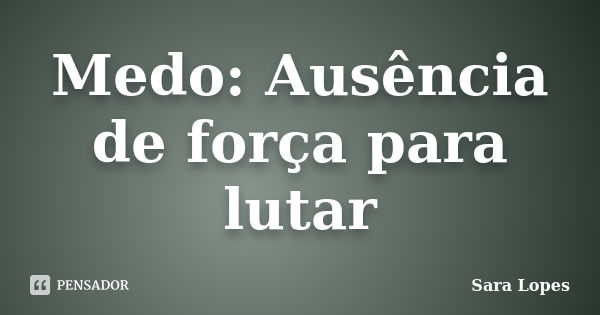 Medo: Ausência de força para lutar... Frase de Sara Lopes.