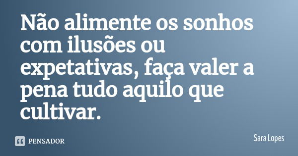 Não alimente os sonhos com ilusões ou expetativas, faça valer a pena tudo aquilo que cultivar.... Frase de Sara Lopes.