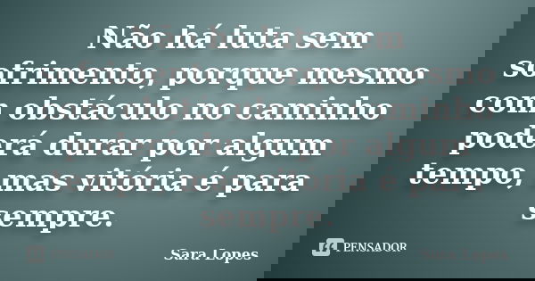 Não há luta sem sofrimento, porque mesmo com obstáculo no caminho poderá durar por algum tempo, mas vitória é para sempre.... Frase de Sara Lopes.