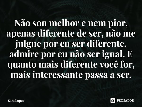 ⁠Não sou melhor e nem pior, apenas diferente de ser, não me julgue por eu ser diferente, admire por eu não ser igual. E quanto mais diferente você for, mais int... Frase de Sara Lopes.