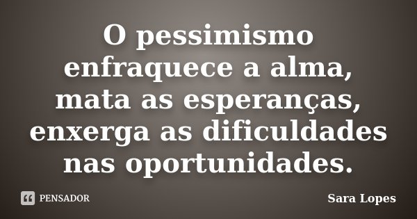 O pessimismo enfraquece a alma, mata as esperanças, enxerga as dificuldades nas oportunidades.... Frase de Sara Lopes.