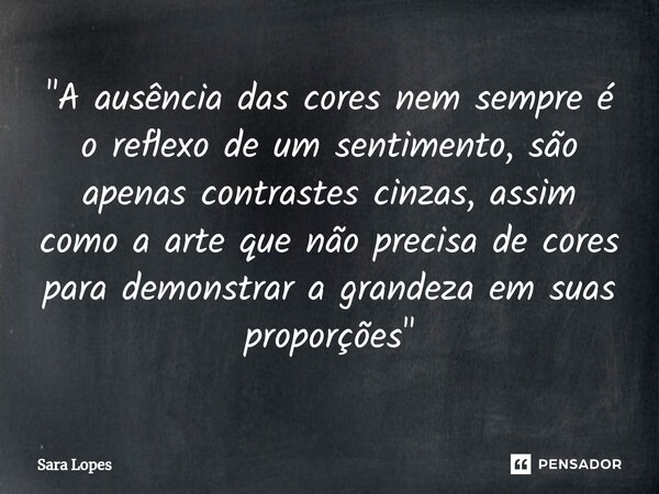 "A ⁠ausência das cores nem sempre é o reflexo de um sentimento, são apenas contrastes cinzas, assim como a arte que não precisa de cores para demonstrar a ... Frase de Sara Lopes.