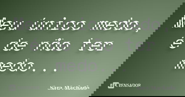 Meu único medo, é de não ter medo...... Frase de Sara Machado.