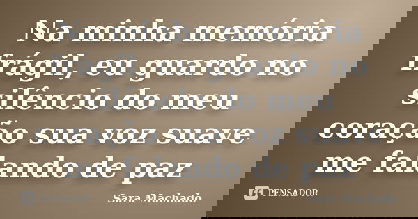 Na minha memória frágil, eu guardo no silêncio do meu coração sua voz suave me falando de paz... Frase de Sara Machado.