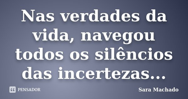 Nas verdades da vida, navegou todos os silêncios das incertezas...... Frase de Sara Machado.