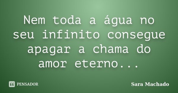 Nem toda a água no seu infinito consegue apagar a chama do amor eterno...... Frase de Sara Machado.