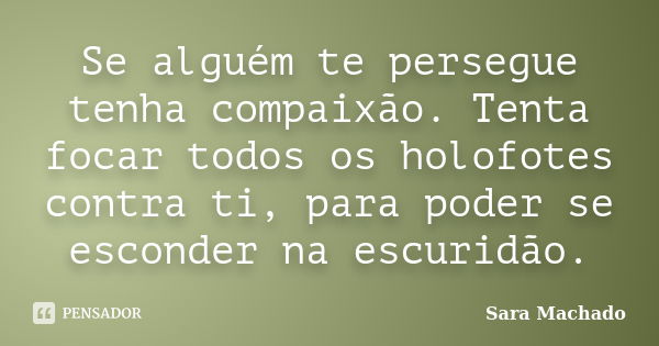 Se alguém te persegue tenha compaixão. Tenta focar todos os holofotes contra ti, para poder se esconder na escuridão.... Frase de Sara Machado.