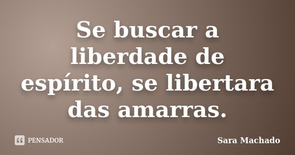 Se buscar a liberdade de espírito, se libertara das amarras.... Frase de Sara Machado.