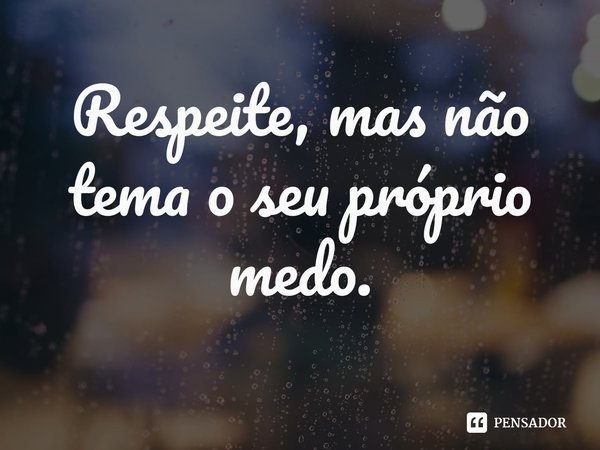 ⁠Respeite, mas não tema o seu próprio medo.... Frase de Sara Maitland.