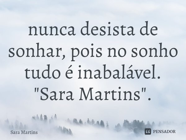 ⁠nunca desista de sonhar, pois no sonho tudo é inabalável.
"Sara Martins".... Frase de Sara Martins.