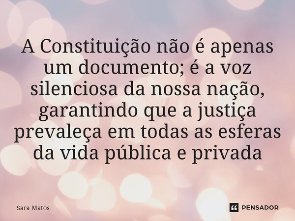 ⁠A Constituição não é apenas um documento; é a voz silenciosa da nossa nação, garantindo que a justiça prevaleça em todas as esferas da vida pública e privada... Frase de sara matos.