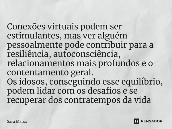 ⁠Conexões virtuais podem ser estimulantes, mas ver alguém pessoalmente pode contribuir para a resiliência, autoconsciência, relacionamentos mais profundos e o c... Frase de sara matos.