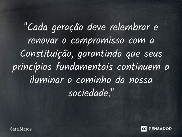 ⁠"Cada geração deve relembrar e renovar o compromisso com a Constituição, garantindo que seus princípios fundamentais continuem a iluminar o caminho da nos... Frase de sara matos.