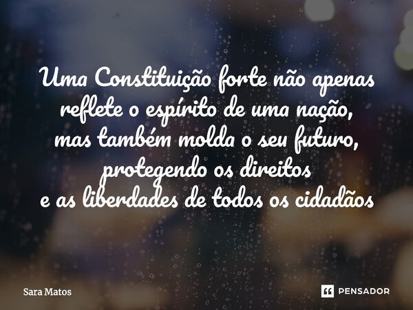 ⁠Uma Constituição forte não apenas reflete o espírito de uma nação, mas também molda o seu futuro, protegendo os direitos e as liberdades de todos os cidadãos... Frase de sara matos.