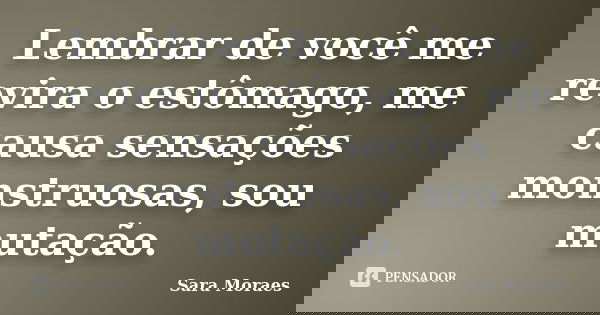 Lembrar de você me revira o estômago, me causa sensações monstruosas, sou mutação.... Frase de Sara Moraes.