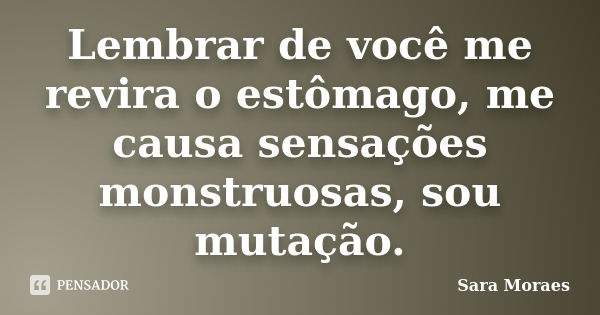 Lembrar de você me revira o estômago, me causa sensações monstruosas, sou mutação.... Frase de Sara Moraes.