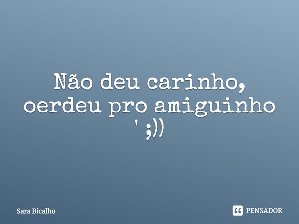 Não deu carinho, oerdeu pro amiguinho ' ;))... Frase de Sara Bicalho.