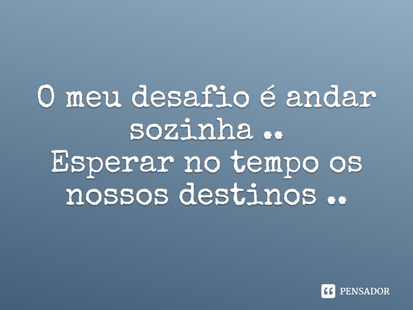 O meu desafio é andar sozinha .. Esperar no tempo os nossos destinos ..