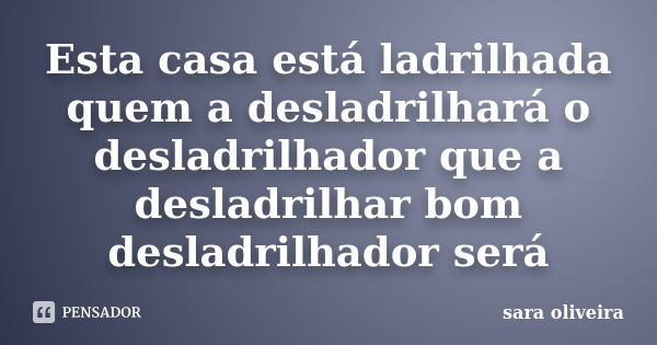 Esta casa está ladrilhada quem a desladrilhará o desladrilhador que a desladrilhar bom desladrilhador será... Frase de sara oliveira.