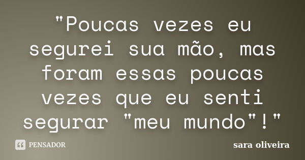 "Poucas vezes eu segurei sua mão, mas foram essas poucas vezes que eu senti segurar "meu mundo"!"... Frase de Sara Oliveira.