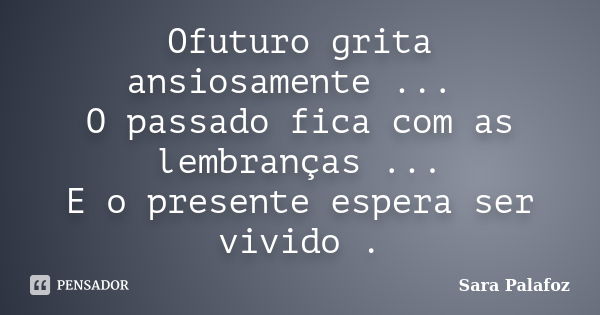 Ofuturo grita ansiosamente ... O passado fica com as lembranças ... E o presente espera ser vivido .... Frase de Sara Palafoz.