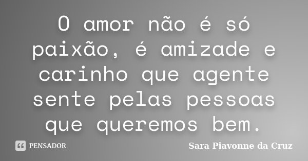 O amor não é só paixão, é amizade e carinho que agente sente pelas pessoas que queremos bem.... Frase de Sara Piavonne da Cruz.