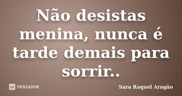 Não desistas menina, nunca é tarde demais para sorrir..... Frase de Sara Raquel Aragão.