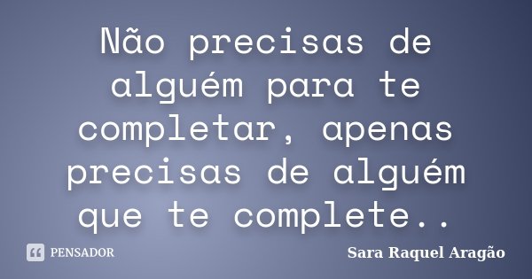 Não precisas de alguém para te completar, apenas precisas de alguém que te complete..... Frase de Sara Raquel Aragão.
