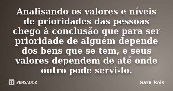 Analisando os valores e níveis de prioridades das pessoas chego à conclusão que para ser prioridade de alguém depende dos bens que se tem, e seus valores depend... Frase de Sara Reis.