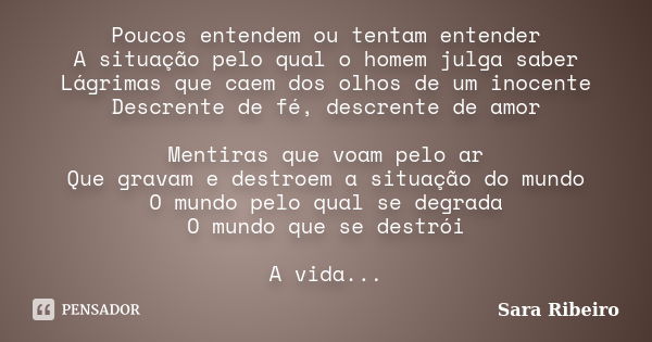 Poucos entendem ou tentam entender A situação pelo qual o homem julga saber Lágrimas que caem dos olhos de um inocente Descrente de fé, descrente de amor Mentir... Frase de Sara Ribeiro.