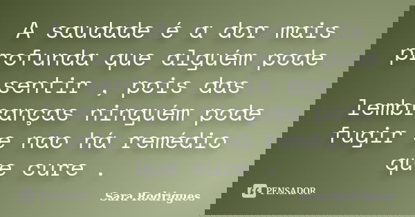 A saudade é a dor mais profunda que alguém pode sentir , pois das lembranças ninguém pode fugir e nao há remédio que cure .... Frase de Sara Rodrigues.