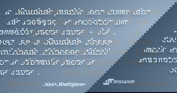 a Saudade podia ser como dor de cabeça, e existir um remédio para cura - lá . talvez se a Saudade fosse mais explicada ficasse fácil encontrar a fórmula para a ... Frase de Sara Rodrigues.