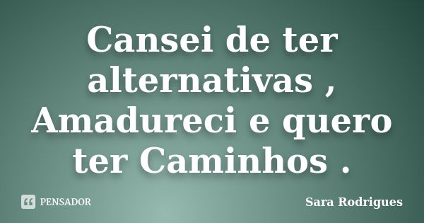 Cansei de ter alternativas , Amadureci e quero ter Caminhos .... Frase de Sara Rodrigues.